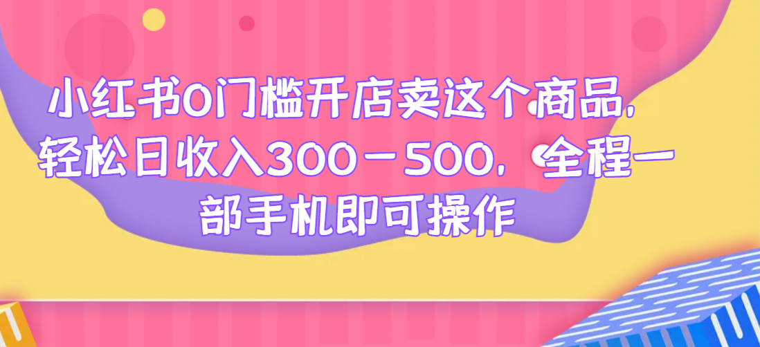 小红书0门槛开店卖这个商品,轻松日收入300-500,全程一部手机即可操作-行知网 小红书0门槛开店卖这个商品,轻松日收入300-500,全程一部手机即可操作-行知网