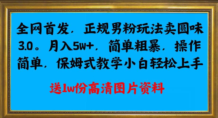 全网首发正规男粉玩法卖圆味3.0,月入5W+,简单粗暴,操作简单,保姆式教学,小白轻松上手网赚项目-副业赚钱-互联网创业-资源整合行知网