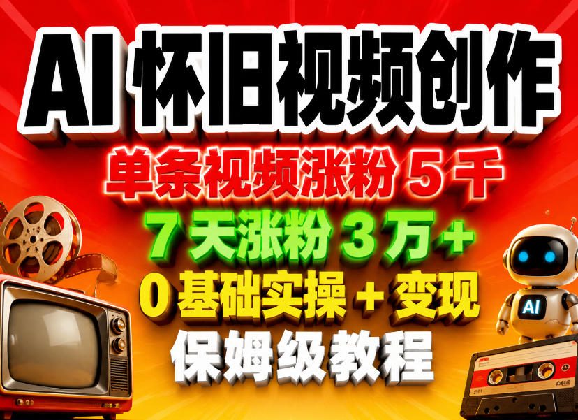AI怀旧视频创作，单条视频涨粉5千，7天涨粉3W+，0基础实操+变现保姆级教程网赚项目-副业赚钱-互联网创业-资源整合行知网