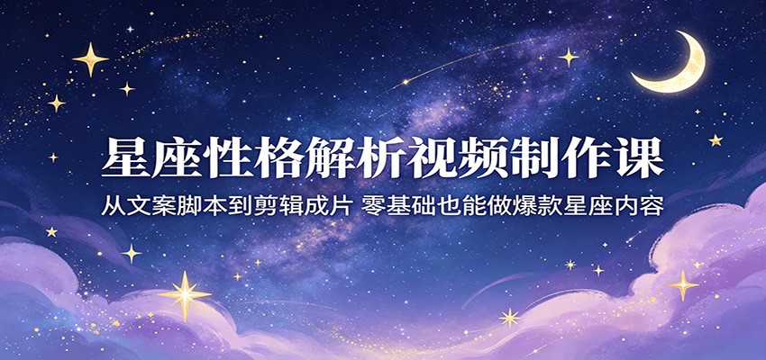 星座性格解析视频制作课：从文案脚本到剪辑成片，零基础也能做爆款星座内容网赚项目-副业赚钱-互联网创业-资源整合行知网