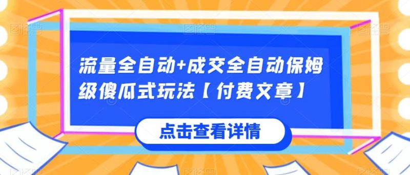 流量全自动+成交全自动保姆级傻瓜式玩法【付费文章】网赚项目-副业赚钱-互联网创业-资源整合行知网
