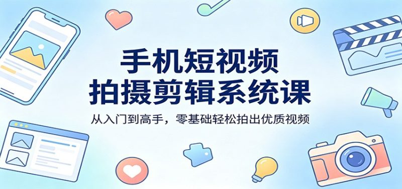 手机短视频拍摄剪辑系统课:从入门到高手,零基础轻松拍出优质视频网赚项目-副业赚钱-互联网创业-资源整合行知网