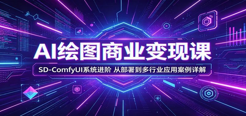 AI绘图商业变现课:SD-ComfyUI系统进阶,从部署到多行业应用案例详解网赚项目-副业赚钱-互联网创业-资源整合行知网