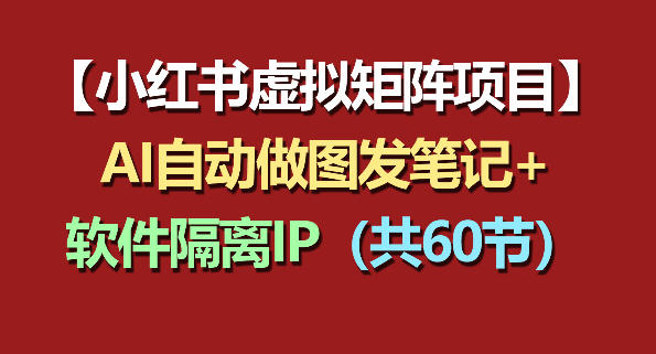 小红书虚拟矩阵项目:软件隔离IP+AI自动做图发笔记(共60节)网赚项目-副业赚钱-互联网创业-资源整合行知网