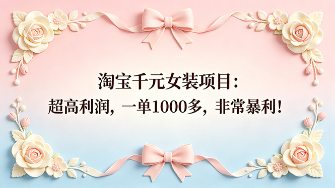 (18388期)淘宝千元女装项目:超高利润,一单1000多,非常暴利!网赚项目-副业赚钱-互联网创业-资源整合行知网