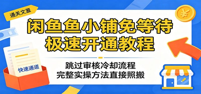 闲鱼鱼小铺免等待极速开通教程:跳过审核冷却流程,完整实操方法直接照搬网赚项目-副业赚钱-互联网创业-资源整合行知网